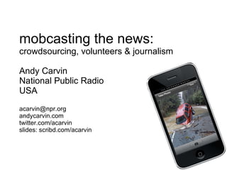 mobcasting the news: crowdsourcing, volunteers & journalism Andy Carvin National Public Radio USA [email_address] andycarvin.com twitter.com/acarvin slides: scribd.com/acarvin 