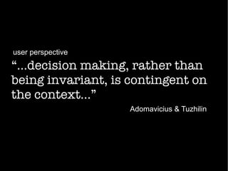 “...decision making, rather than
being invariant, is contingent on
the context...”
Adomavicius & Tuzhilin
user perspective
 