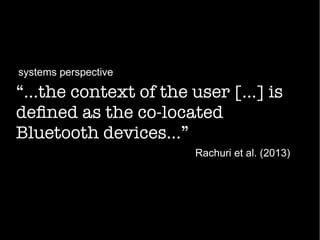 “...the context of the user […] is
defned as the co-located
Bluetooth devices...”
Rachuri et al. (2013)
systems perspective
 