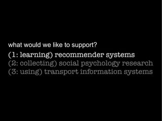 (1: learning) recommender systems
(2: collecting) social psychology research
(3: using) transport information systems
what would we like to support?
 