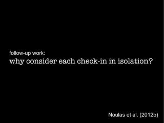 why consider each check-in in isolation?
follow-up work:
Noulas et al. (2012b)
 