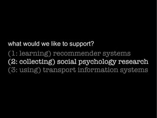 (1: learning) recommender systems
(2: collecting) social psychology research
(3: using) transport information systems
what would we like to support?
 