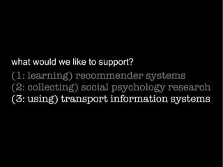 (1: learning) recommender systems
(2: collecting) social psychology research
(3: using) transport information systems
what would we like to support?
 