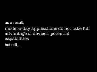 modern-day applications do not take full
advantage of devices' potential
capabilities
as a result,
but still,...
 