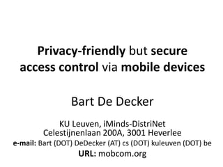 Privacy-friendlybut secureaccess control via mobile devices 
Bart De Decker 
KU Leuven, iMinds-DistriNetCelestijnenlaan 200A, 3001 Heverlee 
e-mail:Bart (DOT) DeDecker (AT) cs (DOT) kuleuven (DOT) be 
URL:mobcom.org  