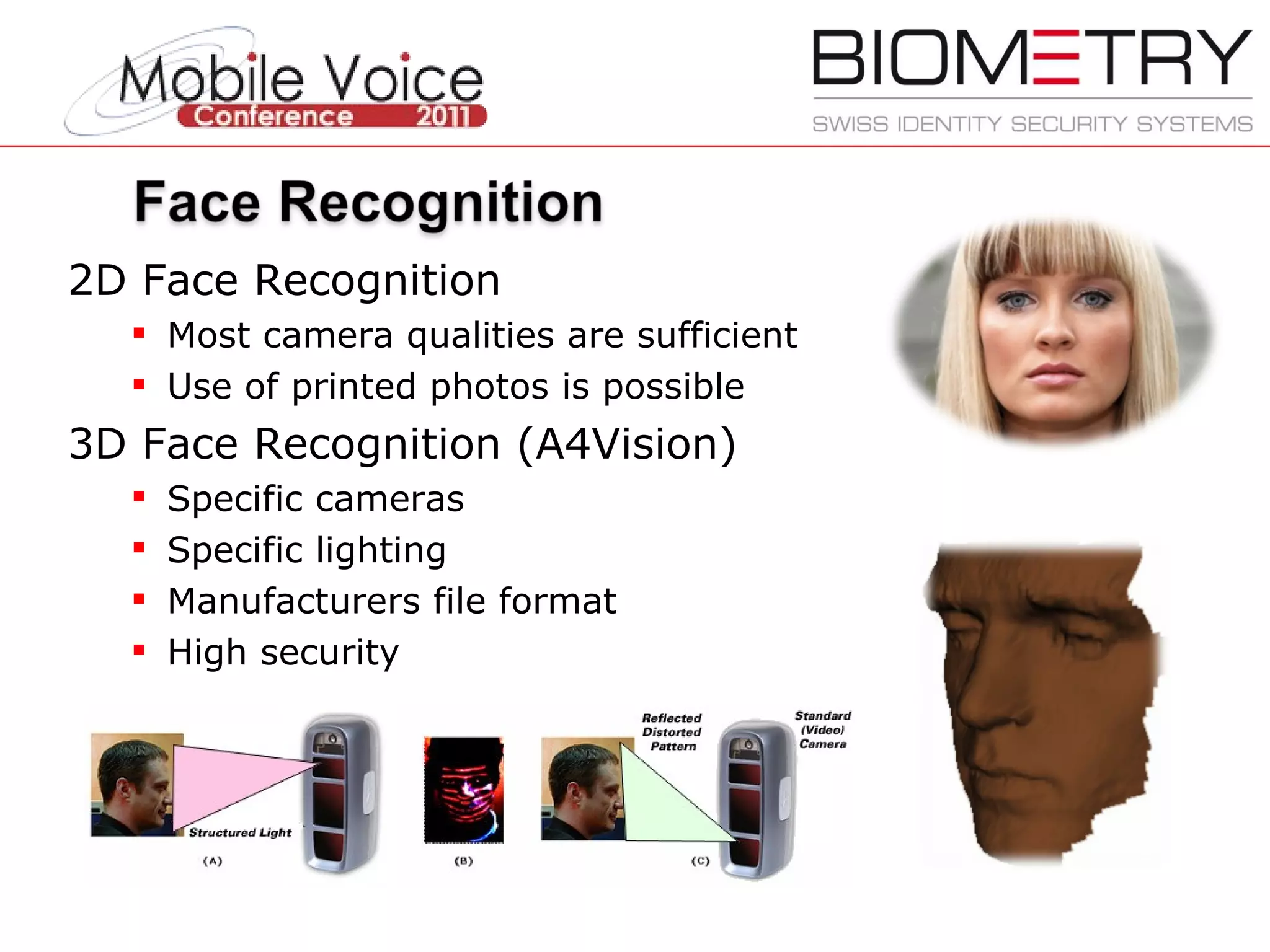 2D Face Recognition Most camera qualities are sufficient Use of printed photos is possible 3D Face Recognition (A4Vision) Specific cameras Specific lighting Manufacturers file format High security 