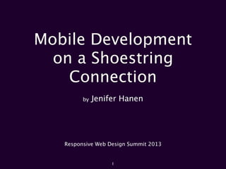 Mobile Development
on a Shoestring
Connection
by Jenifer Hanen
Responsive Web Design Summit 2013
1
 