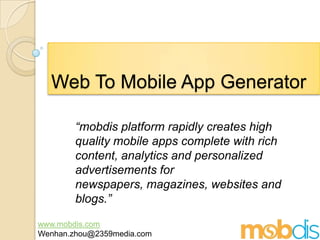 Web To Mobile App Generator “mobdis platform rapidly creates high quality mobile apps complete with rich content, analytics and personalized advertisements for newspapers, magazines, websites and blogs.” www.mobdis.com Wenhan.zhou@2359media.com 