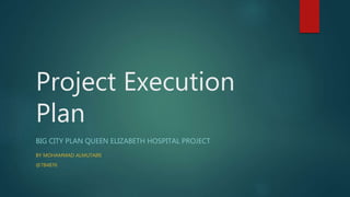 Project Execution
Plan
BIG CITY PLAN QUEEN ELIZABETH HOSPITAL PROJECT
BY MOHAMMAD ALMUTAIRI
@784876
 