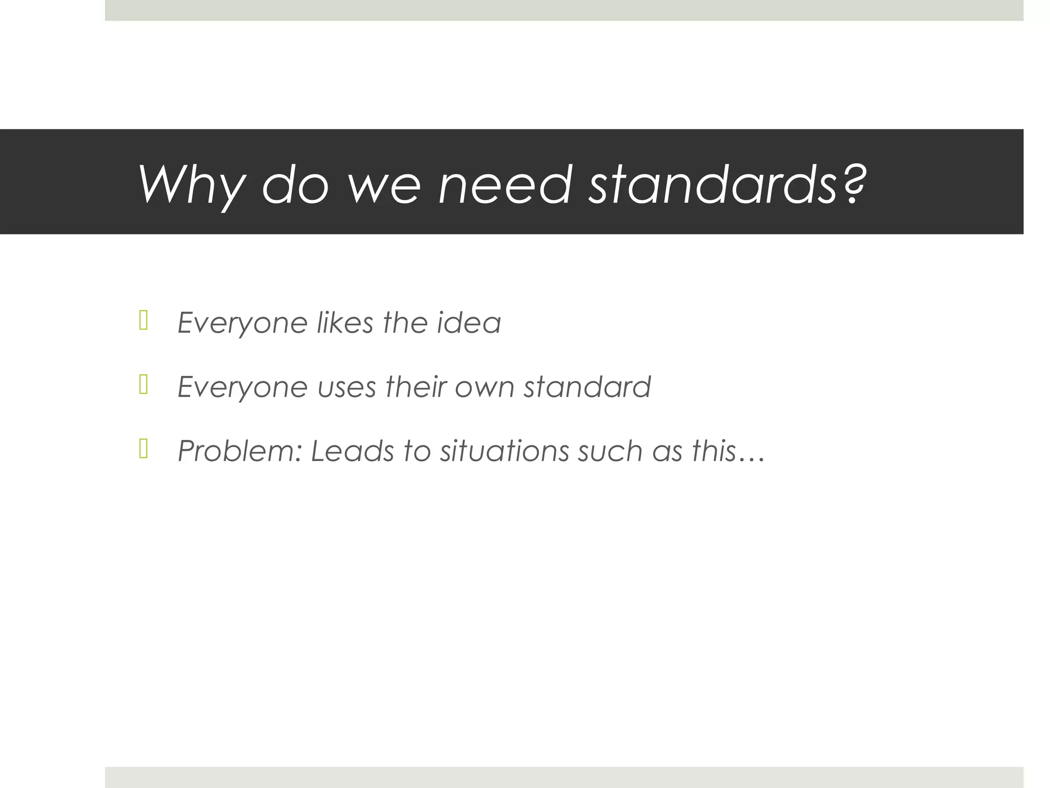 Why do we need standards?

 Everyone likes the idea

 Everyone uses their own standard

 Problem: Leads to situations such as this…
 