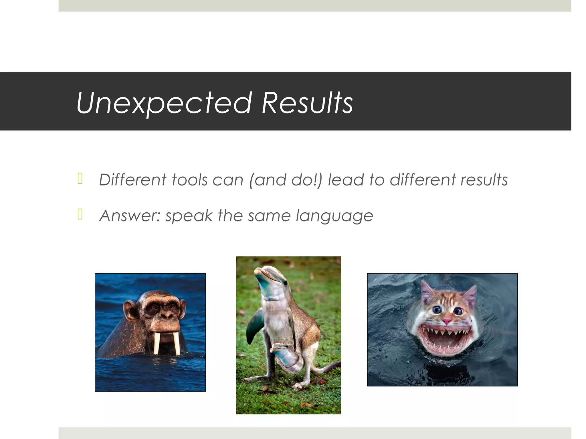Unexpected Results

 Different tools can (and do!) lead to different results

 Answer: speak the same language
 
