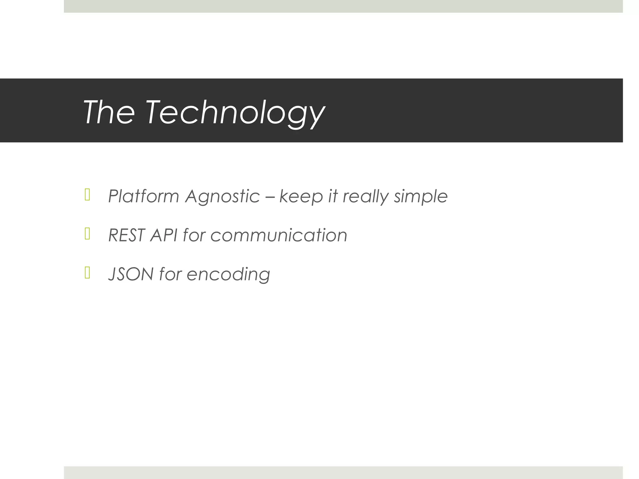 The Technology

 Platform Agnostic – keep it really simple

 REST API for communication

 JSON for encoding
 
