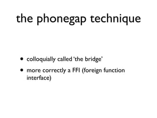 the phonegap technique


• colloquially called ‘the bridge’
• more correctly a FFI (foreign function
  interface)
 