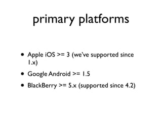 primary platforms

• Apple iOS >= 3 (we’ve supported since
  1.x)
• Google Android >= 1.5
• BlackBerry >= 5.x (supported since 4.2)
 