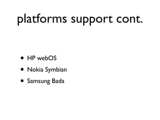 platforms support cont.

• HP webOS
• Nokia Symbian
• Samsung Bada
 