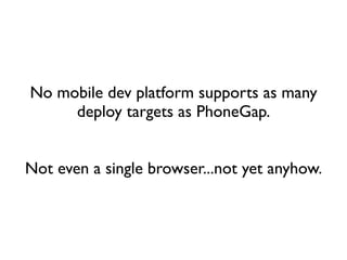 No mobile dev platform supports as many
     deploy targets as PhoneGap.


Not even a single browser...not yet anyhow.
 