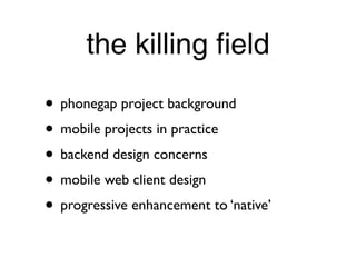 the killing field
• phonegap project background
• mobile projects in practice
• backend design concerns
• mobile web client design
• progressive enhancement to ‘native’
 