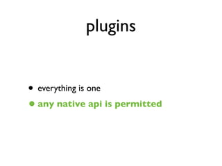 plugins


• everything is one
• any native api is permitted
 