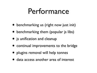 Performance
• benchmarking us (right now just init)
• benchmarking them (popular js libs)
• js uniﬁcation and cleanup
• continual improvements to the bridge
• plugins removal will help tonnes
• data access another area of interest
 