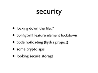 security

• locking down the ﬁle://
• conﬁg.xml feature element lockdown
• code hotloading (hydra project)
• some crypto apis
• looking secure storage
 