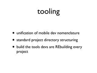 tooling

• uniﬁcation of mobile dev nomenclature
• standard project directory structuring
• build the tools devs are REbuilding every
  project
 