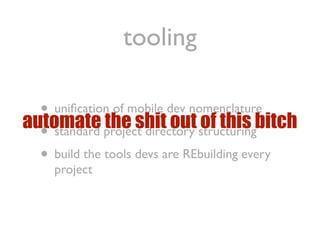 tooling

  • uniﬁcation of mobile dev nomenclature
automate project directory structuringbitch
              the shit out of this
  • standard
  • build the tools devs are REbuilding every
     project
 