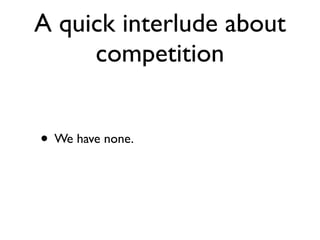 A quick interlude about
     competition


• We have none.
 