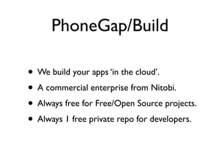 PhoneGap/Build

• We build your apps ‘in the cloud’.
• A commercial enterprise from Nitobi.
• Always free for Free/Open Source projects.
• Always 1 free private repo for developers.
 