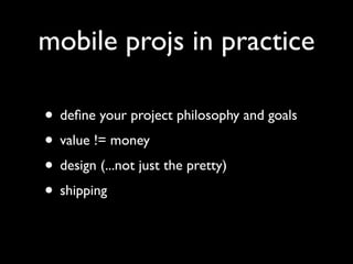 mobile projs in practice

• deﬁne your project philosophy and goals
• value != money
• design (...not just the pretty)
• shipping
 