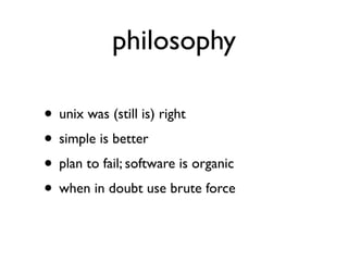 philosophy

• unix was (still is) right
• simple is better
• plan to fail; software is organic
• when in doubt use brute force
 