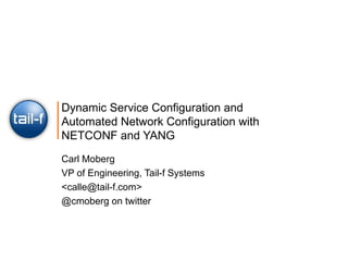 Dynamic Service Configuration and Automated Network Configuration with NETCONF and YANG Carl Moberg VP of Engineering, Tail-f Systems <calle@tail-f.com>  @cmoberg on twitter 