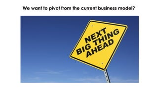 We want to pivot from the current business model?
 
