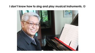 I don’t know how to sing and play musical instruments. J
 