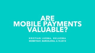 ARE 
MOBILE PAYMENTS 
VALUABLE? 
KRISTIAN LUOMA, @KLUOMA 
MOBEYDAY, BARCELONA, 6.10.2014 
 