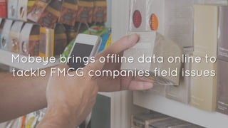 Mobeye brings offline data online to
tackle FMCG companies field issues
 