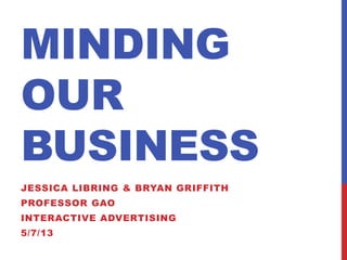 MINDING
OUR
BUSINESS
JESSICA LIBRING & BRYAN GRIFFITH
PROFESSOR GAO
INTERACTIVE ADVERTISING
5/7/13
 