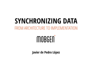 Javier de Pedro López
SYNCHRONIZING DATA
FROM ARCHITECTURE TO IMPLEMENTATION
 