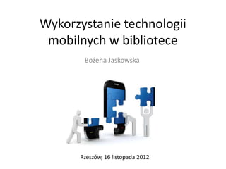 Wykorzystanie technologii
 mobilnych w bibliotece
       Bożena Jaskowska




      Rzeszów, 16 listopada 2012
 
