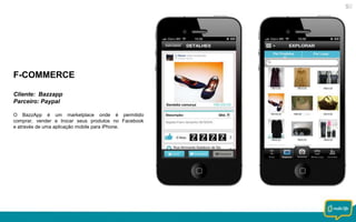 F-COMMERCE
Cliente: Bazzapp
Parceiro: Paypal
O BazzApp é um marketplace onde é permitido
comprar, vender e trocar seus produtos no Facebook
e através de uma aplicação mobile para iPhone.

 