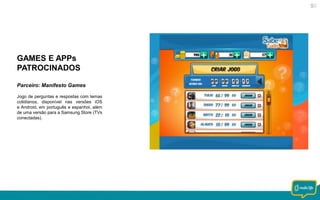 GAMES E APPs
PATROCINADOS
Parceiro: Manifesto Games
Jogo de perguntas e respostas com temas
cotidianos, disponível nas versões iOS
e Android, em português e espanhol, além
de uma versão para a Samsung Store (TVs
conectadas).

 