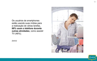 Os usuários de smartphones
estão usando suas mídias para
a realização de várias tarefas,
88% usam o telefone durante
outras atividades, como assistir
TV (46%).
(Ipsos)

 