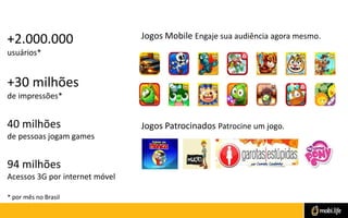 Jogos Mobile Engaje sua audiência agora mesmo.
Jogos Patrocinados Patrocine um jogo.
+2.000.000
usuários*
+30 milhões
de i...