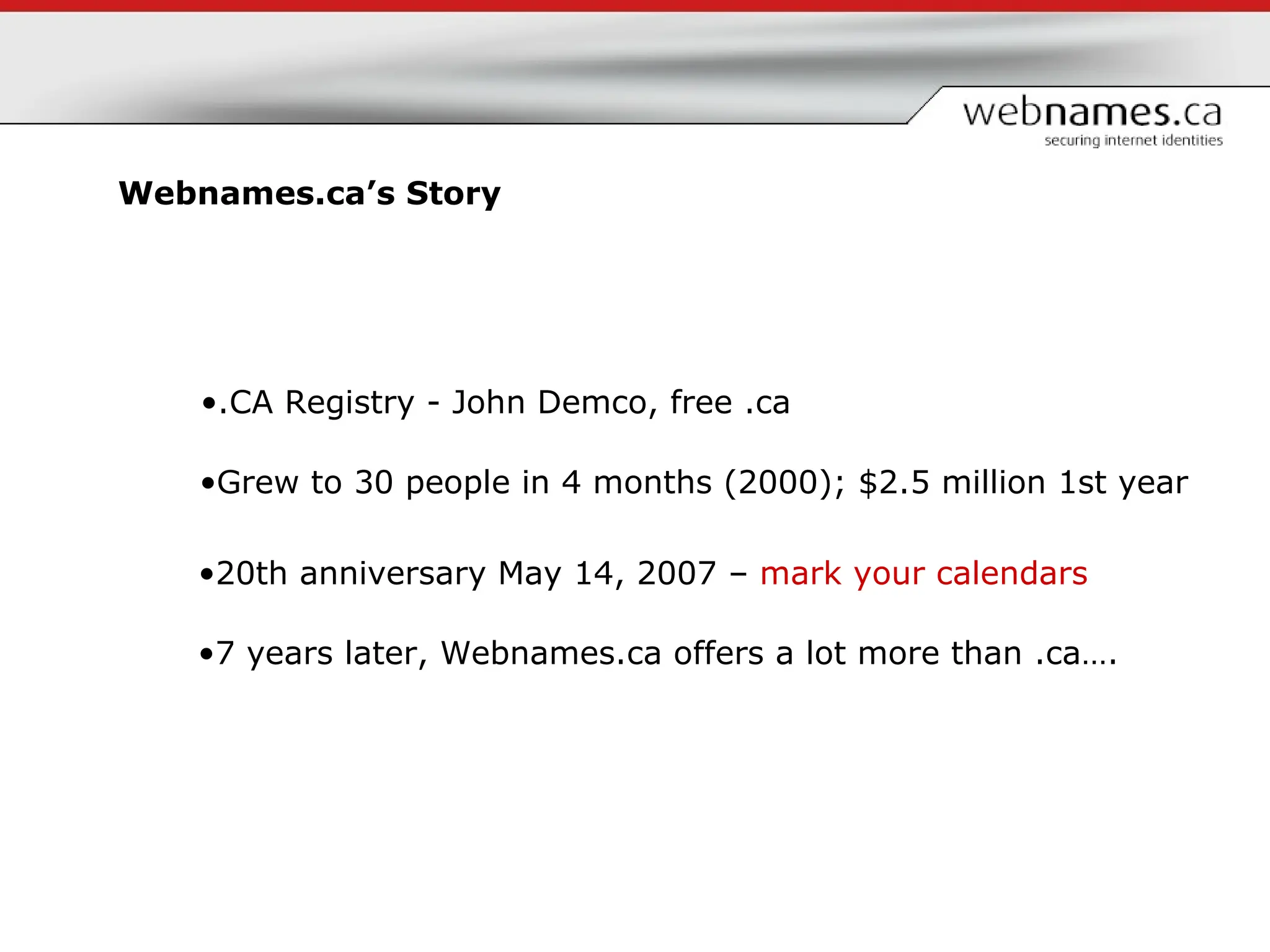 Webnames.ca’s Story  7 years later, Webnames.ca offers a lot more than .ca…. .CA Registry - John Demco, free .ca  Grew to 30 people in 4 months (2000); $2.5 million 1st year 20th anniversary May 14, 2007 –  mark your calendars 