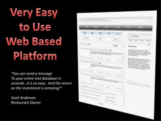 “ You can send a message To your entire text database in seconds…it is so easy.  And the return on the investment is amazing!” Scott Anderson Restaurant Owner 