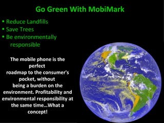 Go Green With MobiMark The mobile phone is the perfect  roadmap to the consumer's pocket, without  being a burden on the environment. Profitability and environmental responsibility at the same time…What a concept! Reduce Landfills  Save Trees Be environmentally  responsible 