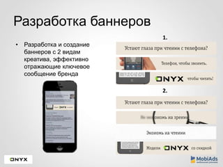 Разработка баннеров 
• Разработка и создание 
баннеров с 2 видам 
креатива, эффективно 
отражающие ключевое 
сообщение бренда 
1. 
2. 
 