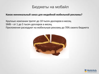 Бюджеты на мобайл 
Каков минимальный заказ для медийной мобильной рекламы? 
Крупные компании тратят до 10 тысяч долларов в месяц 
SMB – от 1 до 5 тысяч долларов в месяц 
Приложения расходуют на мобильную рекламу до 70% своего бюджета 
 