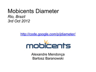 Mobicents Diameter
Rio, Brazil
3rd Oct 2012


      http://code.google.com/p/jdiameter/




               Alexandre Mendonça
               Bartosz Baranowski
 