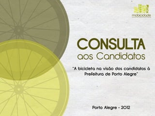 mobicidade
                               Associação pela Mobilidade Urbana em Bicicleta




  CONSULTA
  aos Candidatos
“A bicicleta na visão dos candidatos à
      Prefeitura de Porto Alegre”




         Porto Alegre • 2012
 