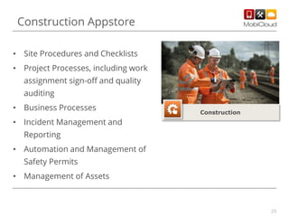 Construction Appstore
• Site Procedures and Checklists
• Project Processes, including work
assignment sign-off and quality
auditing
• Business Processes

Construction

• Incident Management and
Reporting
• Automation and Management of
Safety Permits
• Management of Assets

29

 